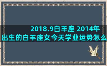 2018.9白羊座 2014年出生的白羊座女今天学业运势怎么样